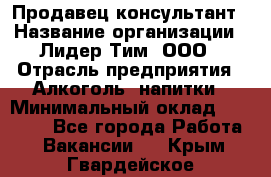 Продавец-консультант › Название организации ­ Лидер Тим, ООО › Отрасль предприятия ­ Алкоголь, напитки › Минимальный оклад ­ 14 000 - Все города Работа » Вакансии   . Крым,Гвардейское